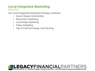 Local Integrated Marketing 
Subscriber 
Our Local Integrated Marketing Strategy combines: 
• Search Engine Optimization 
• Reputation Marketing 
• Local Maps Marketing 
• Video Marketing 
• Tap to Call Technology and Tracking 
 
