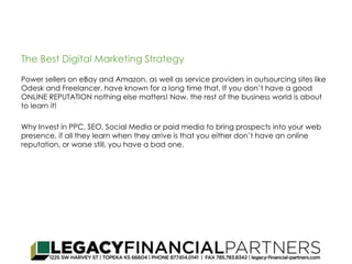 The Best Digital Marketing Strategy 
Power sellers on eBay and Amazon, as well as service providers in outsourcing sites like 
Odesk and Freelancer, have known for a long time that, If you don’t have a good 
ONLINE REPUTATION nothing else matters! Now, the rest of the business world is about 
to learn it! 
Why Invest in PPC, SEO, Social Media or paid media to bring prospects into your web 
presence, if all they learn when they arrive is that you either don’t have an online 
reputation, or worse still, you have a bad one. 
 