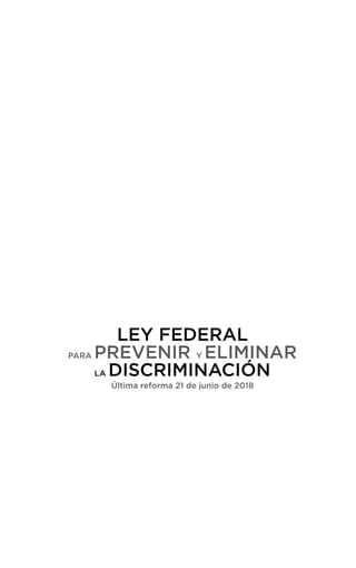 LEY FEDERAL
PARA PREVENIR Y ELIMINAR
LA DISCRIMINACIÓN
Última reforma 21 de junio de 2018
 