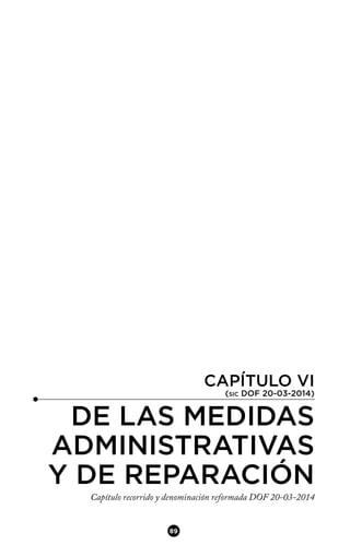 CAPÍTULO VI
(SIC DOF 20-03-2014)
DE LAS MEDIDAS
ADMINISTRATIVAS
Y DE REPARACIÓN
Capítulo recorrido y denominación reformada DOF 20-03-2014
89
 