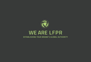 ESTABLISHING YOUR BRAND’S GLOBAL AUTHORITY
WE ARE LFPR
 