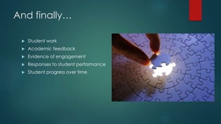 And finally… 
 Student work 
 Academic feedback 
 Evidence of engagement 
 Responses to student performance 
 Student progress over time 
 