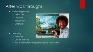 After walkthroughs 
 Something positive 
 “What I like” 
 Shoutouts 
 Recognition 
 Great job! 
 Coaching 
 Follow up 
 One on one help 
 Play matchmaker with teachers to help one another 
 