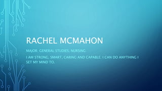 RACHEL MCMAHON
MAJOR: GENERAL STUDIES, NURSING
I AM STRONG, SMART, CARING AND CAPABLE. I CAN DO ANYTHING I
SET MY MIND TO.
 