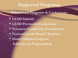 Supported Programs LEAD Schools  LEAD Provincial Conferences Volunteer Leadership Development National LeaderShape   Institute Grand Chapter Congress  Educational Programming Educational Programs & Conferences 