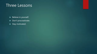 Three Lessons
 Believe in yourself.
 Don’t procrastinate.
 Stay motivated.
 