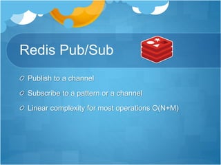 Redis Pub/Sub
Publish to a channel
Subscribe to a pattern or a channel
Linear complexity for most operations O(N+M)
 