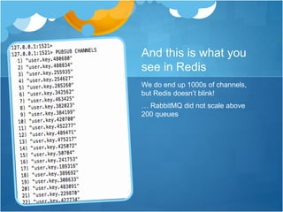 And this is what you
see in Redis
We do end up 1000s of channels,
but Redis doesn’t blink!
… RabbitMQ did not scale above
200 queues
 