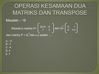Masalah – 18
Diketahui matriks P= dan Q=
Jika matriks P = Q, nilai x-y adalah …
2x+5 -2
-1 3
-3 -1
-2 x+y
A. -11
B. -7
C. -4
D. 4
E. 7
T
T
 