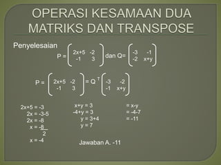 Penyelesaian
P = = Q
2x+5 -2
-1 3
-3 -2
-1 x+y
2x+5 = -3
2x = -3-5
2x = -8
x = -8
2
x = -4
x+y = 3
-4+y = 3
y = 3+4
y = 7
= x-y
= -4-7
= -11
T
P = dan Q=
2x+5 -2
-1 3
-3 -1
-2 x+y
Jawaban A. -11
 