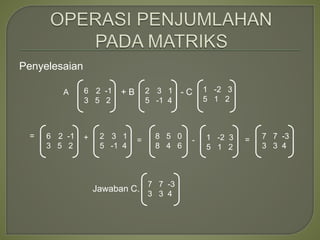 Penyelesaian
+ B - C
6 2 -1
3 5 2
2 3 1
5 -1 4
1 -2 3
5 1 2
= =
+ = 1 -2 3
5 1 2
7 7 -3
3 3 4
6 2 -1
3 5 2
2 3 1
5 -1 4
-
8 5 0
8 4 6
Jawaban C.
7 7 -3
3 3 4
A
 