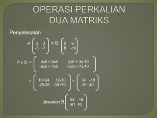 Penyelesaian
P x Q
2 3
-5 -7
= 2x5 + 3x8
-5x5 – 7x8
5 6
8 -10
P x Q 2x6 + 3x-10
-5x6 – 7x-10
= 10+24
-25-56
12-30
-30+70
= 34
-81
-18
40
Jawaban B.
34
-81
-18
40
 