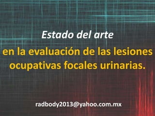 radbody2013@yahoo.com.mx
Estado del arte
en la evaluación de las lesiones
ocupativas focales urinarias.
 