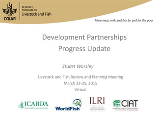 Development partnerships in the
Livestock and Fish Research
Program: Progress update
Livestock and Fish Review and Planning Meeting
23-25 March 2015
Virtual
Stuart Worsley
 