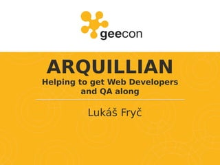 ARQUILLIAN
Helping to get Web Developers
and QA along
Lukáš Fryč
 