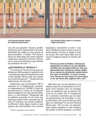 Pez sin mandıbulas
                                                    Pez cartilaginoso




                                                                                      Anfibios
                                                                        Pez oseo
Pez sin mandıbulas




                                                                                                 Reptiles


                                                                                                            Aves


                                                                                                                   Mamıferos




                                                                                                                                                                                                                                             Anfibios

                                                                                                                                                                                                                                                        Reptiles




                                                                                                                                                                                                                                                                          Mamıferos
                                                                                                                                                                               Pez con mandıbulas y coraza


                                                                                                                                                                                                              Pez cartilaginoso


                                                                                                                                                                                                                                  Pez oseo
                                                                                                                                                                                                  (extinto)




                                                                                                                                                                                                                                                                   Aves
                     Pez con mandıbulas y coraza
                                        (extinto)




                                                                             ´




                                                                                                                                                                                                                                       ´
                                                                                                                      ´




                                                                                                                                                                                                                                                                             ´
                                                                                                                                                                      ´
            ´




                                                                                                                                                                                           ´
                                 ´




                                                                                                                               PERIODOS GEOLOGICOS ª
                                                                                                                                   ´         ´
                             ´                                                                                                                                        ´
                       Las lıneas punteadas indican                                                                                                     Las pruebas fosiles reales no muestran
                                                                                                                                                             ´
                       los supuestos parentescos                                                                                                        ningun parentesco

                                               ˜                                                                                        ´         ´
                       yen solo una pequena “muestra, posible-                                                                     basandonos unicamente en estos 5 cua-
                       mente muy poco representativa, de la bio-                                                                   dros? ¿Pudiera ser que el orden en que los
                                             ´
                       diversidad que existıa en esos grupos en                                                                    hemos puesto es el que se adapta a nues-
                        ´                          ˜                                                                                        ´          ´
                       epocas pasadas”. Y anade: “No tenemos                                                                       tra teorıa? ¿No serıa mejor dejar que las
                                                         ´                                                                                      ´
                       forma de saber hasta que punto aquellos                                                                     otras 95 imagenes pesaran en nuestra opi-
                                           ´                                                                                          ´
                       organismos especıficos tuvieron relevan-                                                                    nion?
                                                               ´       ´
                       cia en sucesos posteriores o que relacion
                                                 ´                                                                                                                              ´
                       de parentesco les unıa”.1         35
                                                                                                                                                       “Tomar una serie de fosiles y afirmar´ que
                             ´                             ´                                                                                            representan un linaje no es una hipotesis
                       ¿QUE MUESTRA LA “PELICULA”?                                                                                                            ´
                                     ´                                                                                                                  cientıfica que se pueda confirmar, sino una
                                                                                                                                                                   ´
                          Un artıculo de National Geographic pu-                                                                                        aseveracion que conlleva la misma validez
                                                       ´             ´                                                                                                                         ´
                       blicado en 2004 asemejo el registro fosil a                                                                                      de un cuento: es entretenido, quizas instruc-
                                                                                                                                                                            ´
                                 ´                           ´                                                                                          tivo, pero no cientıfico.” (In Search of Deep
                       “una pelıcula sobre la evolucion de la cual
                       se han perdido 999 de cada mil cuadros                                                                                          Time—Beyond the Fossil Record to a New History
                                              ´                                                                                                                                  ´
                       en el cuarto de edicion”.36 Analicemos las                                                                                      of Life, por Henry Gee, paginas 116 y 117)
                                                     ´
                       implicaciones de este sımil.
                          Imaginemos que encontramos 100 fo-                                                                               ´
                                                                                                                                      ¿Que tiene que ver este ejemplo con la
                       togramas de un largometraje compues-                                                                        manera como los evolucionistas ven el re-
                                                                 ´                                                                           ´              ˜
                       to originalmente de 100.000. ¿Como de-                                                                      gistro fosil? Durante anos, los investiga-
                                   ´                               ´
                       terminarıamos la trama de la pelıcula?                                                                      dores no admitieron que la inmensa ma-
                               ´                                                                                                       ´           ´
                       Quizas tengamos una idea preconcebida,                                                                      yorıa de los fosiles (los 95 fotogramas
                       pero ¿y si solo hubiera 5 fotogramas que                                                                                ´
                                                                                                                                   de la pelıcula) mostraban que las espe-
                       se pudieran acomodar de tal modo que                                                                        cies permanecen casi invariables a lo lar-
                       apoyaran nuestra trama, mientras que los                                                                                           ´
                                                                                                                                   go del tiempo. ¿Por que ese silencio sobre
                       otros 95 contaran una historia totalmen-                                                                    algo tan importante? El escritor Richard
                                          ´ ´                                                                                                                               ´
                       te diferente? ¿Serıa logico insistir en que                                                                 Morris dice: “Por lo visto, los paleonto-
                       nuestra idea preconcebida es la correcta                                                                                  ´
                                                                                                                                   logos habıan adoptado la idea ortodoxa
                                                                         ´                                                                                                ´
                                    1 Gordon es partidario de la evolucion.                                                        del cambio evolutivo gradual y se habıan
                                                                                                                                             ´
                                                                                   4 ¿PROCEDEN TODAS LAS FORMAS DE VIDA DE UN ANTEPASADO COMUN?                                                                                                         25
 