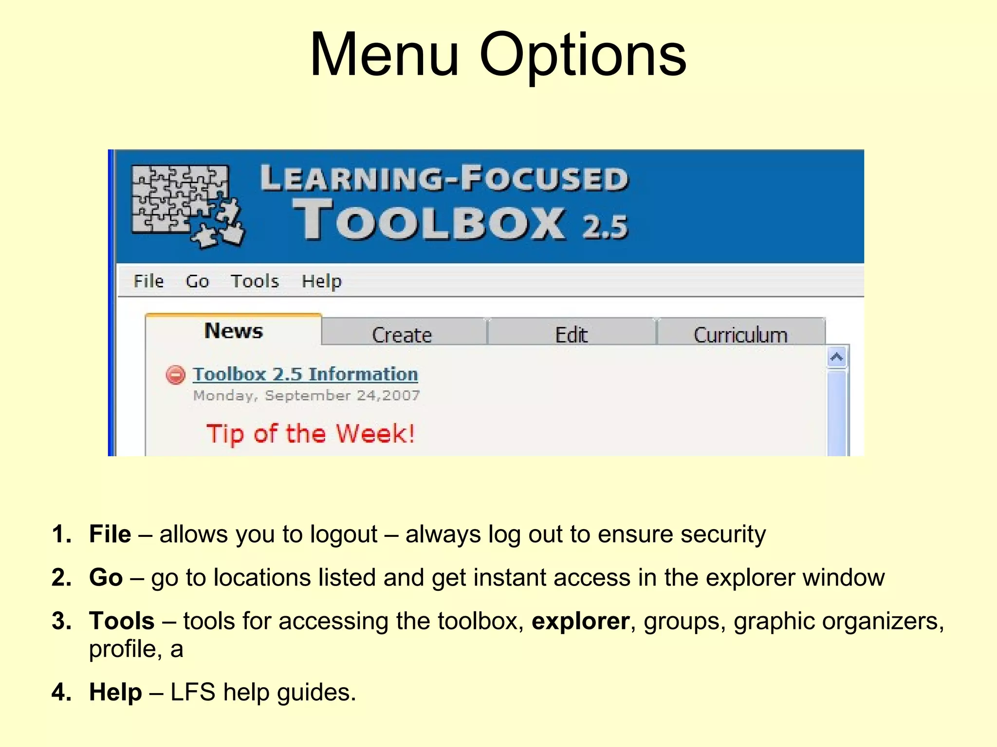 Menu Options File  – allows you to logout – always log out to ensure security Go  – go to locations listed and get instant access in the explorer window Tools  – tools for accessing the toolbox,  explorer , groups, graphic organizers, profile, a Help  – LFS help guides. 