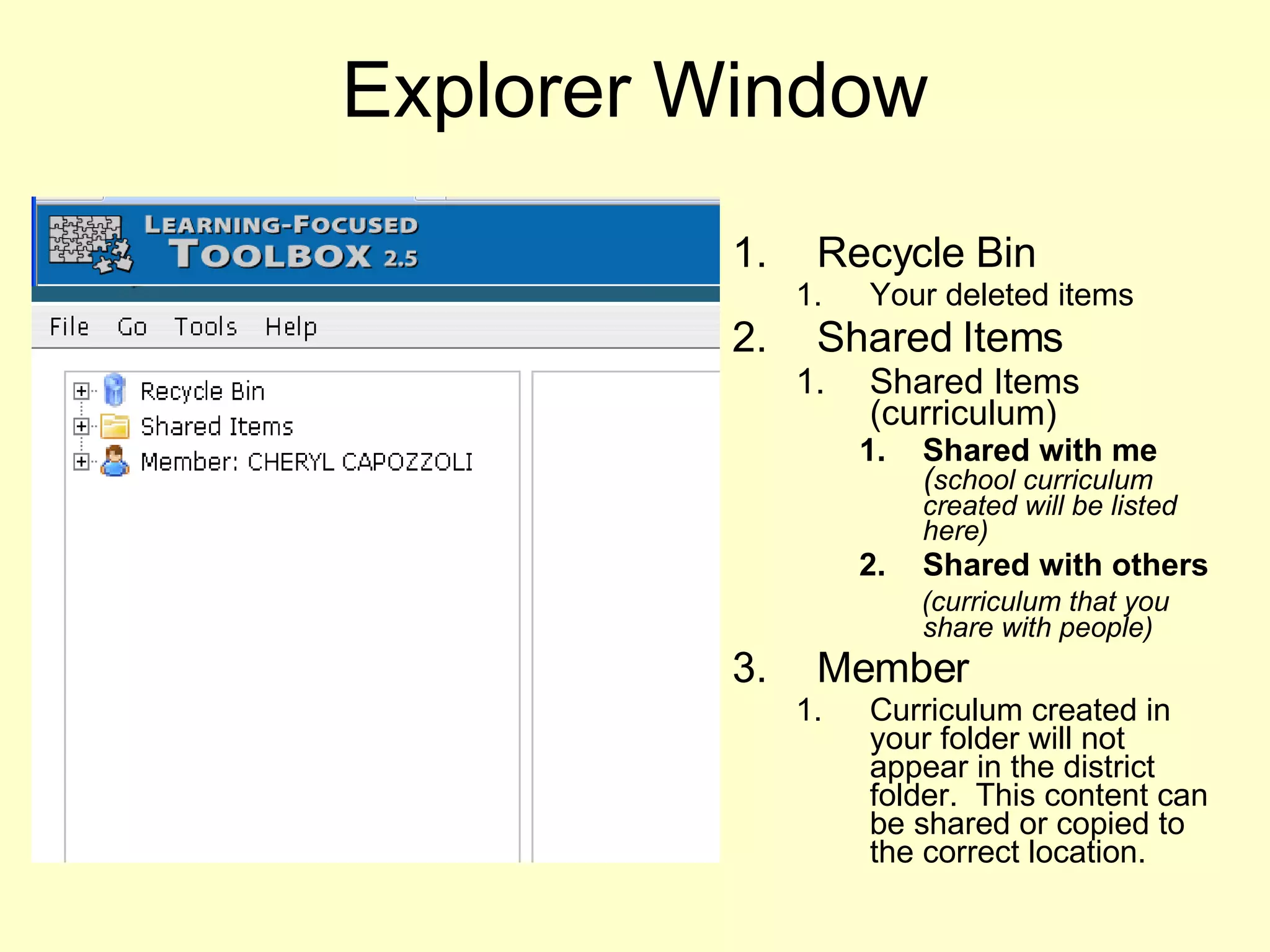 Explorer Window Recycle Bin Your deleted items Shared Items Shared Items (curriculum) Shared with me   ( school curriculum created will be listed here) Shared with others   (curriculum that you share with people) Member Curriculum created in your folder will not appear in the district folder.  This content can be shared or copied to the correct location. Click  to open folders and  View the items created + 
