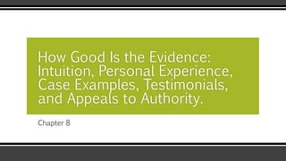 Chapter 8
How Good Is the Evidence:
Intuition, Personal Experience,
Case Examples, Testimonials,
and Appeals to Authority.
 