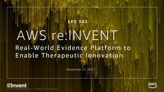 © 2017, Amazon Web Services, Inc. or its Affiliates. All rights reserved.
Real-World Evidence Platform to
Enable Therapeutic Innovation
AWS re:INVENT
L F S 3 0 2
November 27, 2017
 