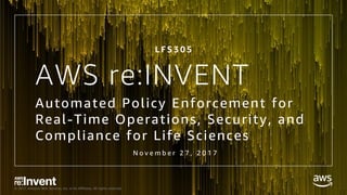 © 2017, Amazon Web Services, Inc. or its Affiliates. All rights reserved.
AWS re:INVENT
Automated Policy Enforcement for
Real-Time Operations, Security, and
Compliance for Life Sciences
L F S 3 0 5
N o v e m b e r 2 7 , 2 0 1 7
 