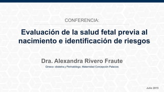 Gineco- obstetra y Perinatólogo. Maternidad Concepción Palacios
Julio 2015
Dra. Alexandra Rivero Fraute
Evaluación de la salud fetal previa al
nacimiento e identificación de riesgos
CONFERENCIA:
 