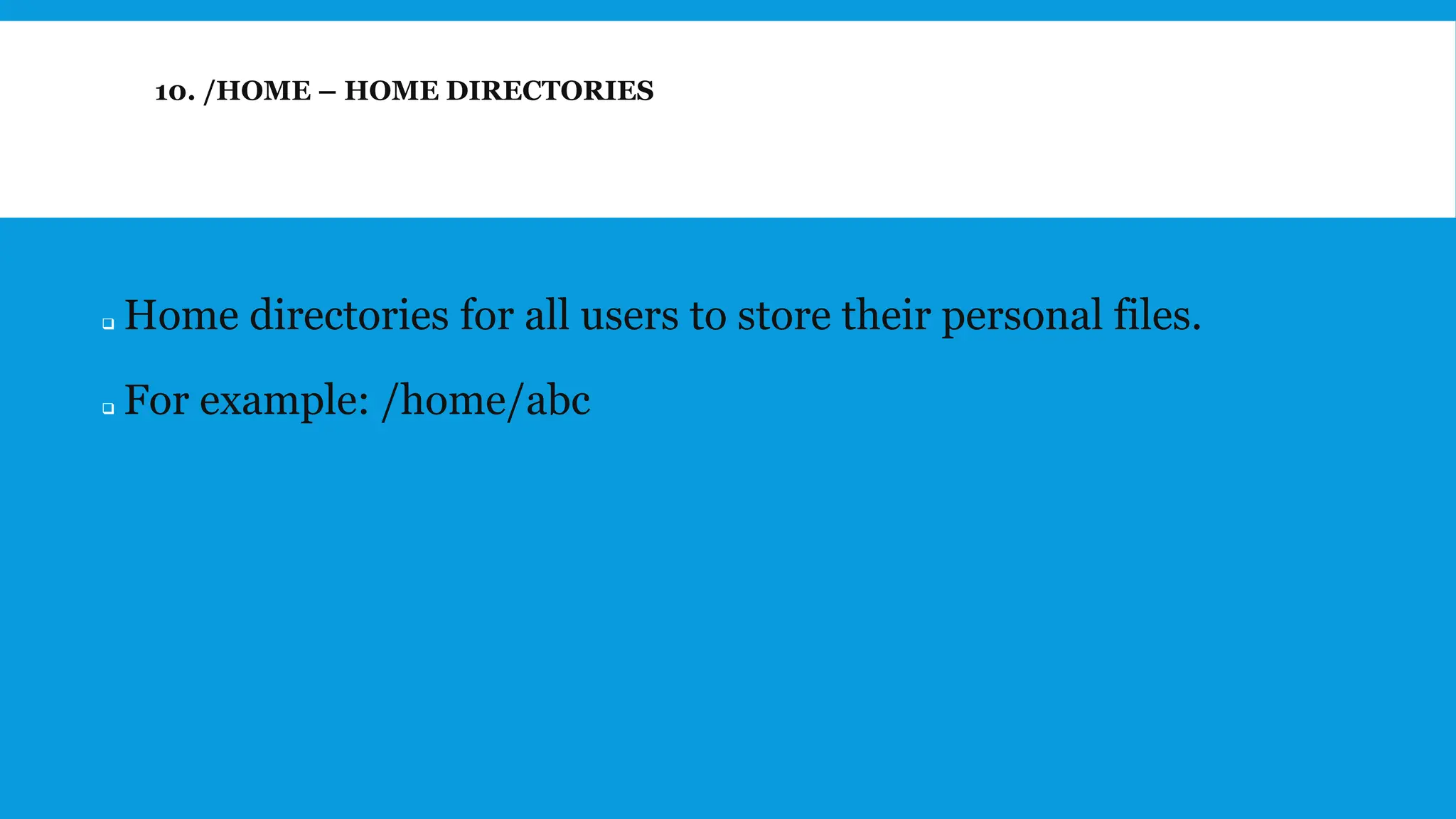10. /HOME – HOME DIRECTORIES
❑ Home directories for all users to store their personal files.
❑ For example: /home/abc
 