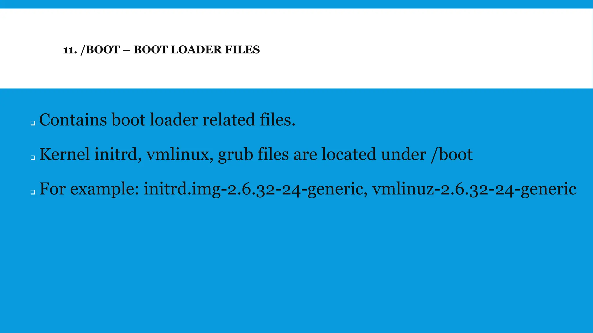 11. /BOOT – BOOT LOADER FILES
❑ Contains boot loader related files.
❑ Kernel initrd, vmlinux, grub files are located under /boot
❑ For example: initrd.img-2.6.32-24-generic, vmlinuz-2.6.32-24-generic
 