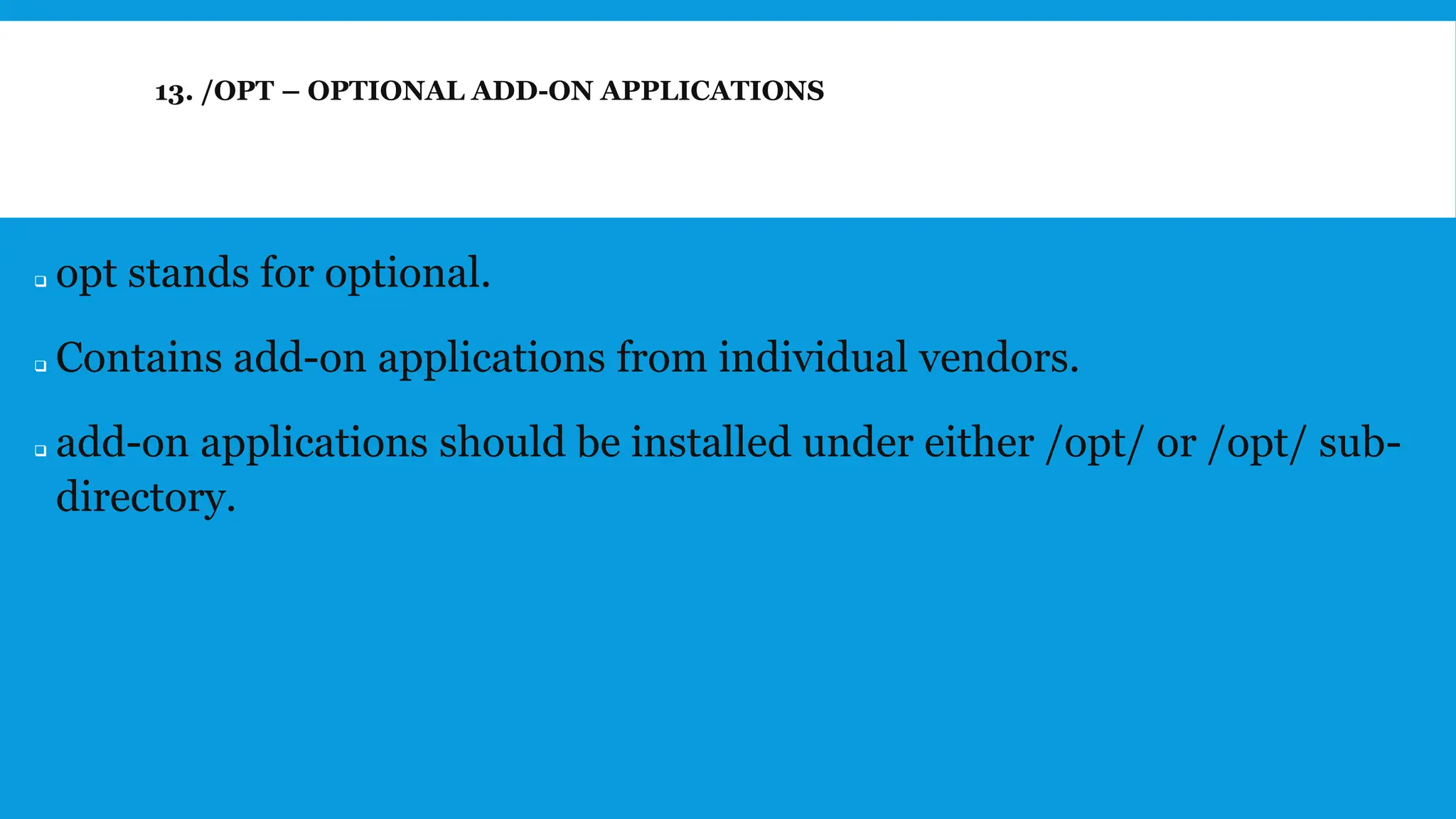 13. /OPT – OPTIONAL ADD-ON APPLICATIONS
❑ opt stands for optional.
❑ Contains add-on applications from individual vendors.
❑ add-on applications should be installed under either /opt/ or /opt/ sub-
directory.
 