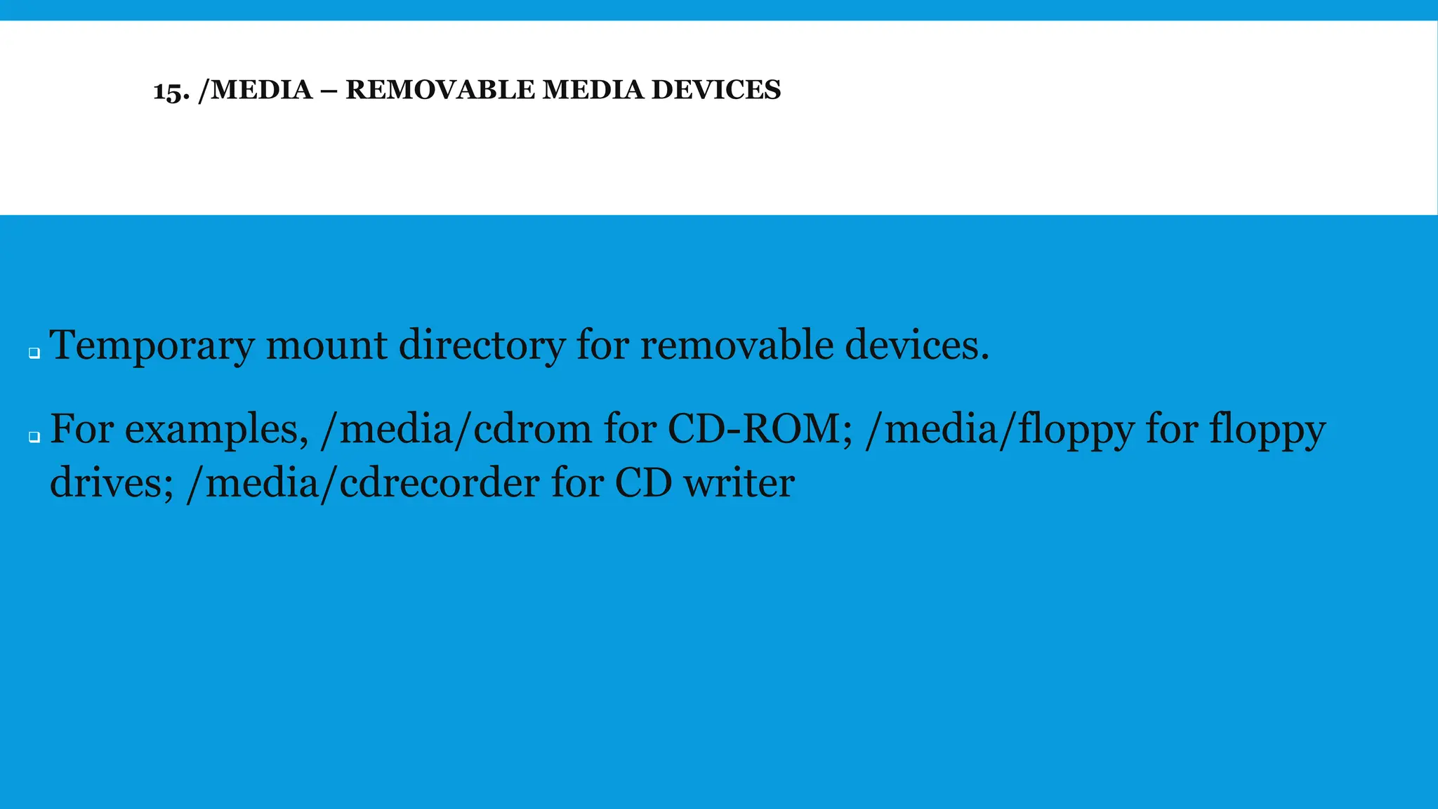15. /MEDIA – REMOVABLE MEDIA DEVICES
❑ Temporary mount directory for removable devices.
❑ For examples, /media/cdrom for CD-ROM; /media/floppy for floppy
drives; /media/cdrecorder for CD writer
 