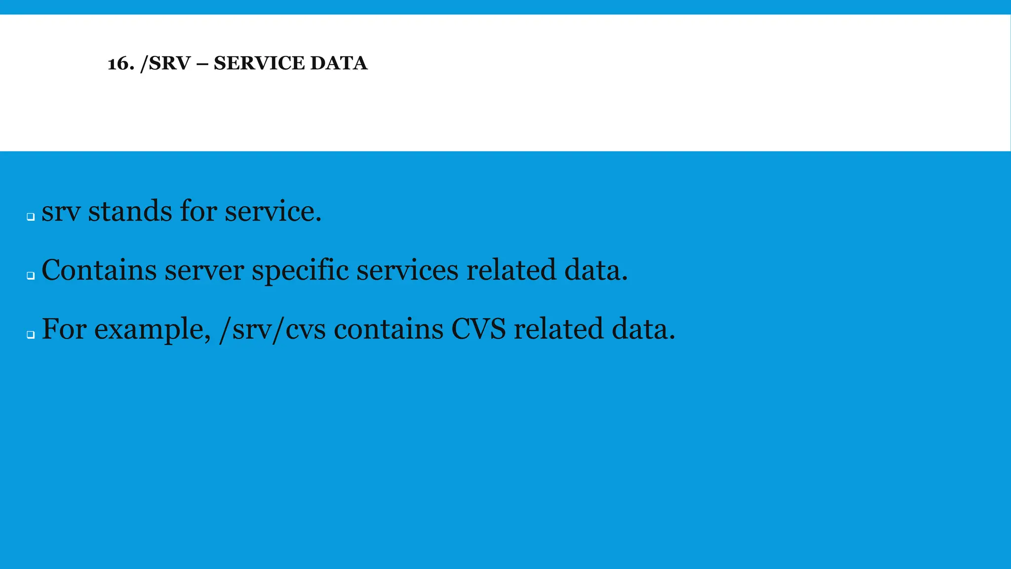 16. /SRV – SERVICE DATA
❑ srv stands for service.
❑ Contains server specific services related data.
❑ For example, /srv/cvs contains CVS related data.
 