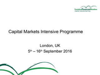 Capital Markets Intensive Programme
London, UK
5th
– 16th
September 2016
 
