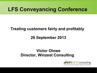 LFS Conveyancing Conference
Treating customers fairly and profitably
26 September 2013
Victor Olowe
Director, Winzest Consulting
 