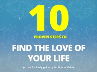 PROVEN STEPS TO
FIND THE LOVE OF
YOUR LIFE
A Love Factually guide by Dr. Duana Welch
 