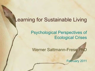 Learning for Sustainable Living
Psychological Perspectives of
Ecological Crises
Werner Sattmann-Frese PhD
February 2011

 