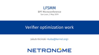 © 2018 NETRONOME SYSTEMS, INC. 1
Veriﬁer optimization work
Jakub Kicinski <kuba@kernel.org>
LFSMM
BPF Microconference
San Juan, 2 May 2019
 