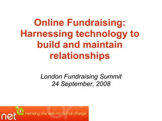 Online Fundraising:
Harnessing technology to
build and maintain
relationships
London Fundraising Summit
24 September, 2008

 