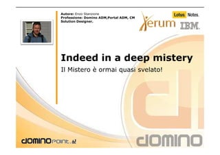 Autore: Enzo Stanzione
Professione: Domino ADM,Portal ADM, CM
Solution Designer.




Indeed in a deep mistery
Il Mistero è ormai quasi svelato!
 