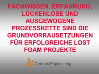 FACHWISSEN, ERFAHRUNG,
    LÜCKENLOSE UND
     AUSGEWOGENE
 PROZESSKETTE SIND DIE
GRUNDVORRAUSETZUNGEN
 FÜR ERFOLGREICHE LOST
     FOAM PROJEKTE
 