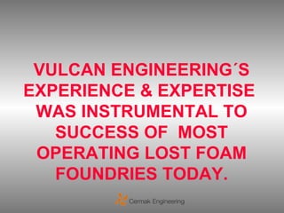 VULCAN ENGINEERING´S
EXPERIENCE & EXPERTISE
 WAS INSTRUMENTAL TO
   SUCCESS OF MOST
 OPERATING LOST FOAM
   FOUNDRIES TODAY.
 