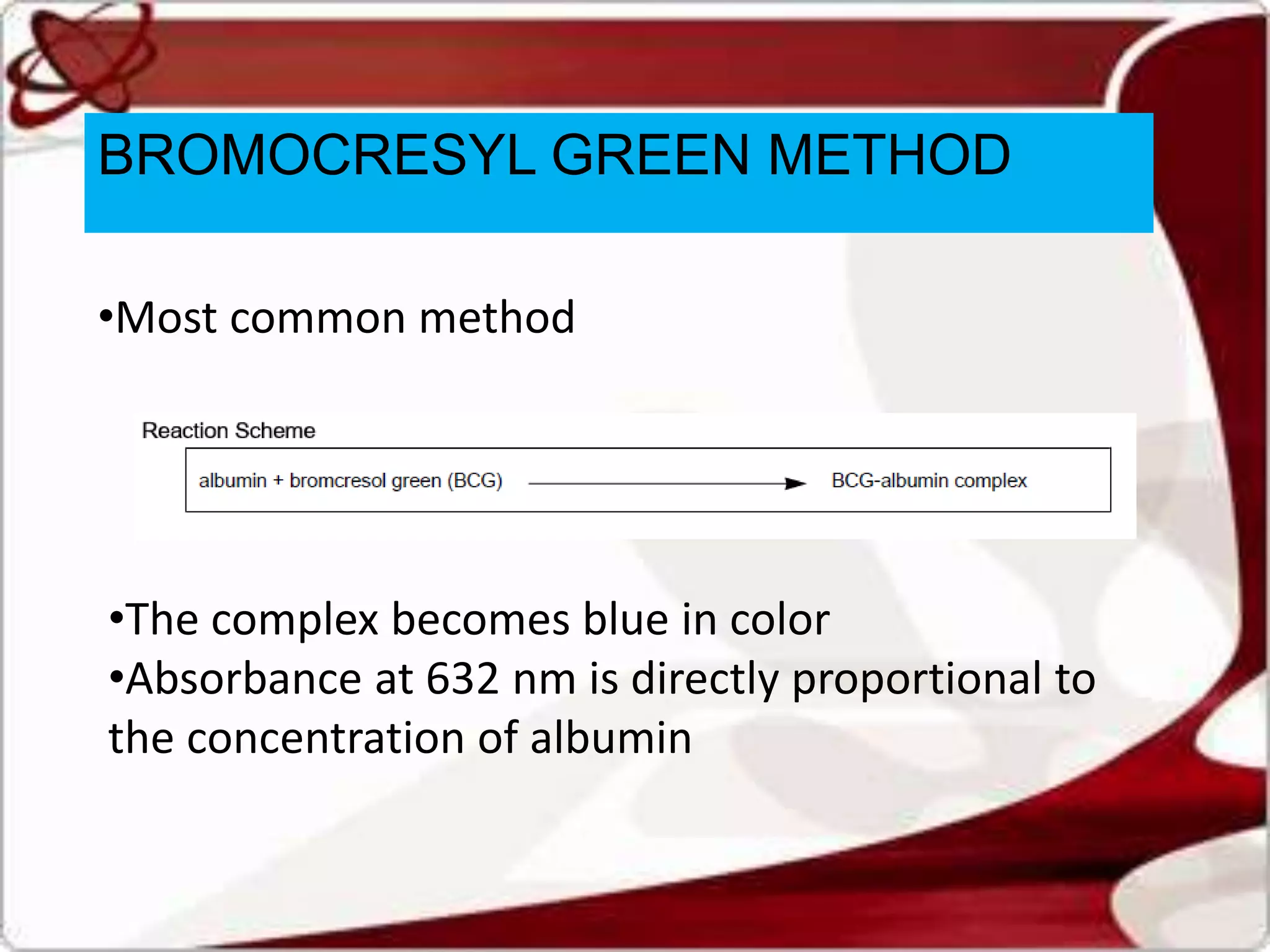 BROMOCRESYL GREEN METHOD
•Most common method
•The complex becomes blue in color
•Absorbance at 632 nm is directly proportional to
the concentration of albumin
 