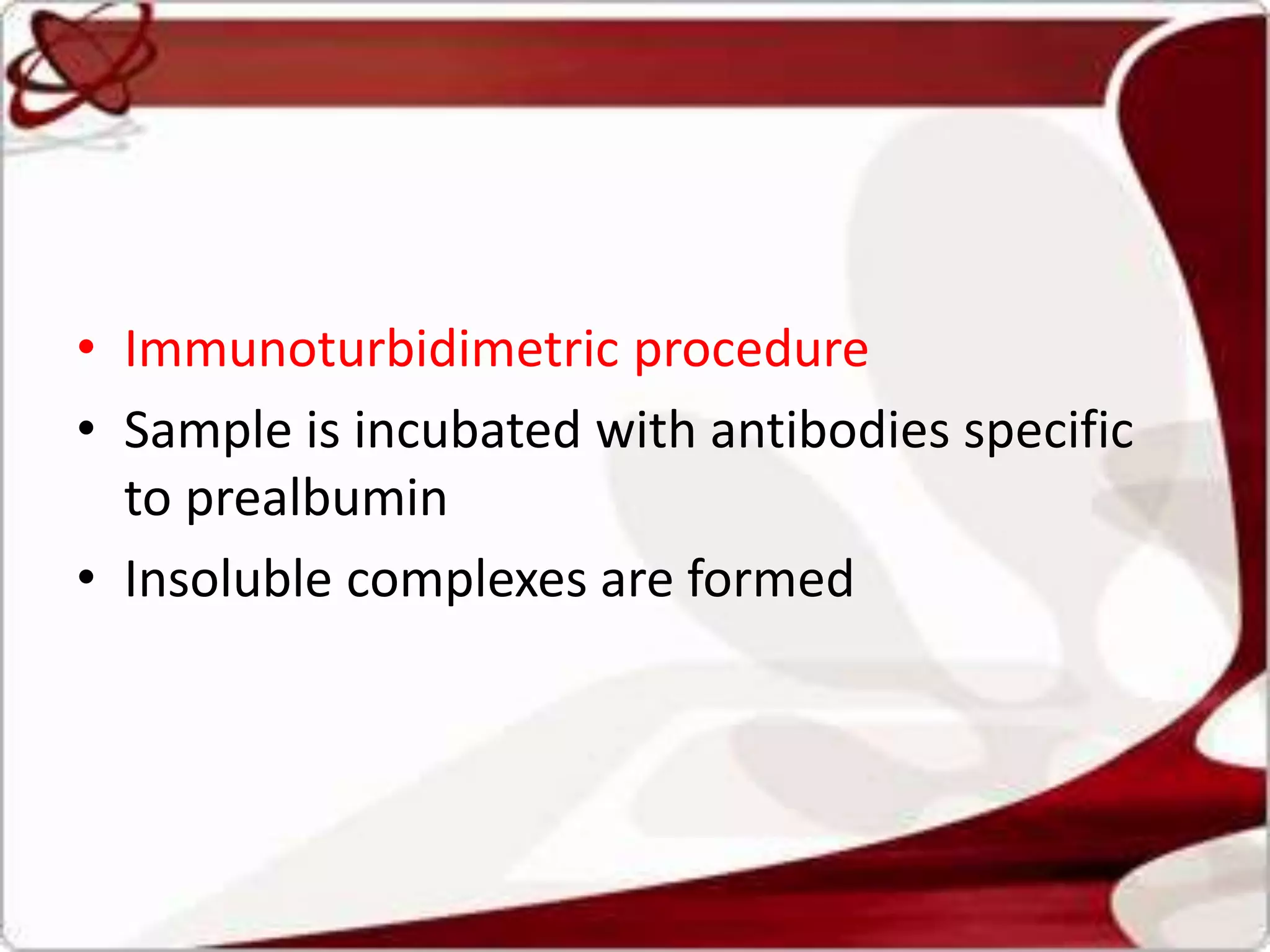 • Immunoturbidimetric procedure
• Sample is incubated with antibodies specific
to prealbumin
• Insoluble complexes are formed
 