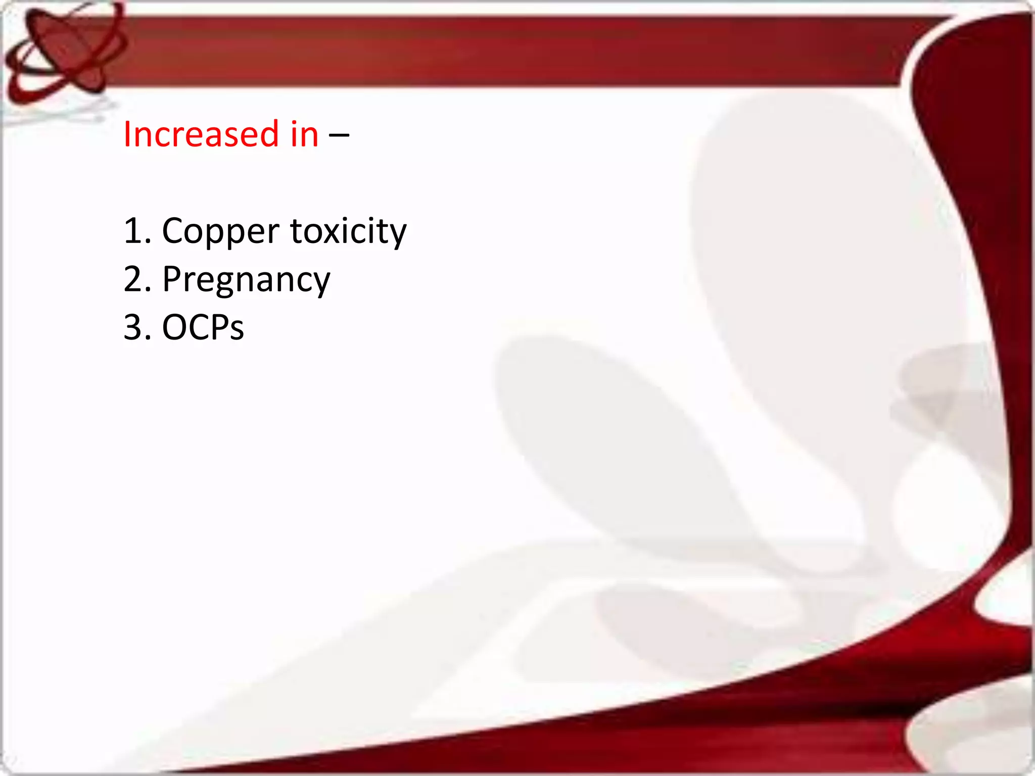Increased in –
1. Copper toxicity
2. Pregnancy
3. OCPs
 