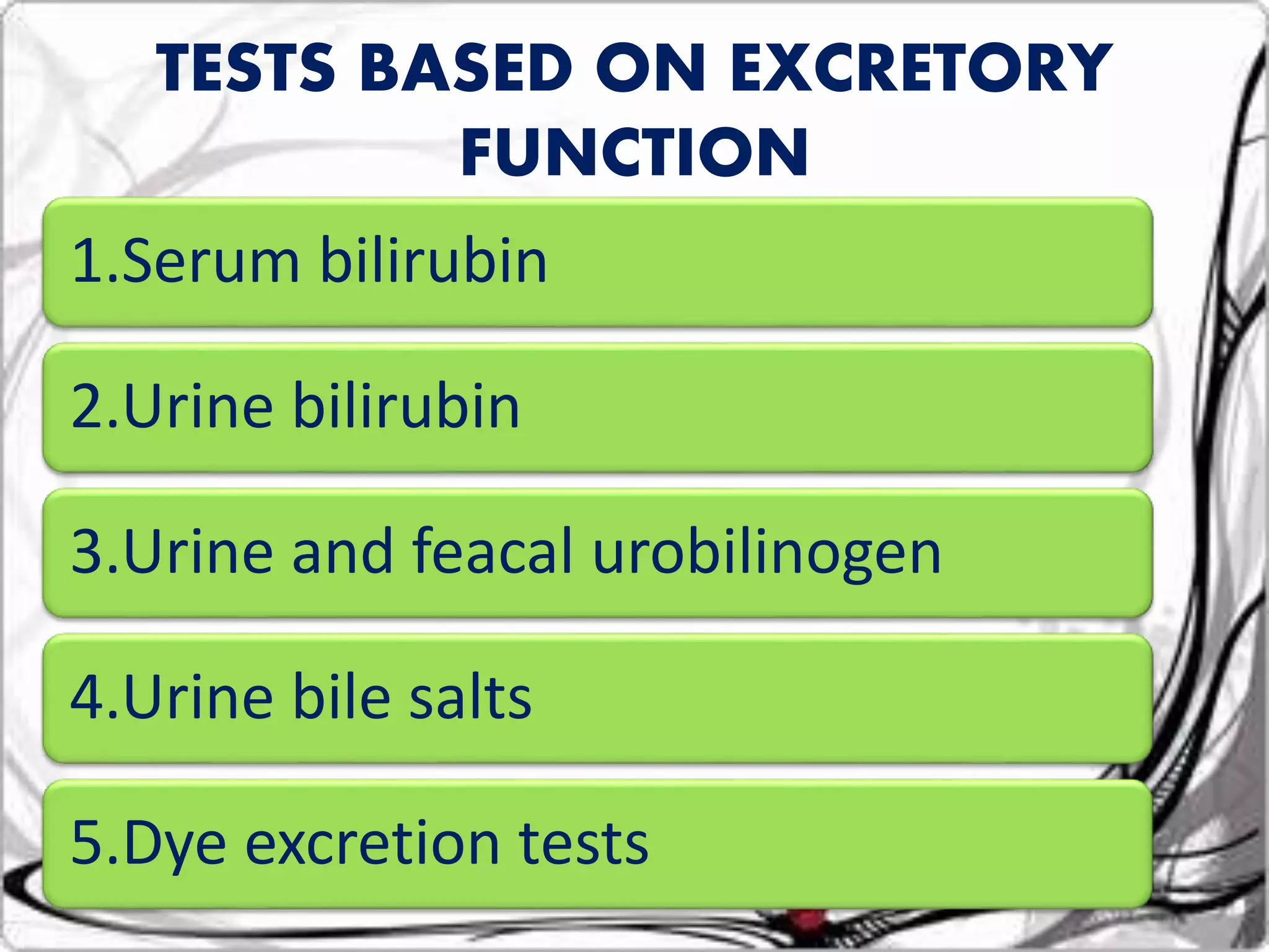 1.Serum bilirubin
2.Urine bilirubin
3.Urine and feacal urobilinogen
4.Urine bile salts
5.Dye excretion tests
TESTS BASED ON EXCRETORY
FUNCTION
 