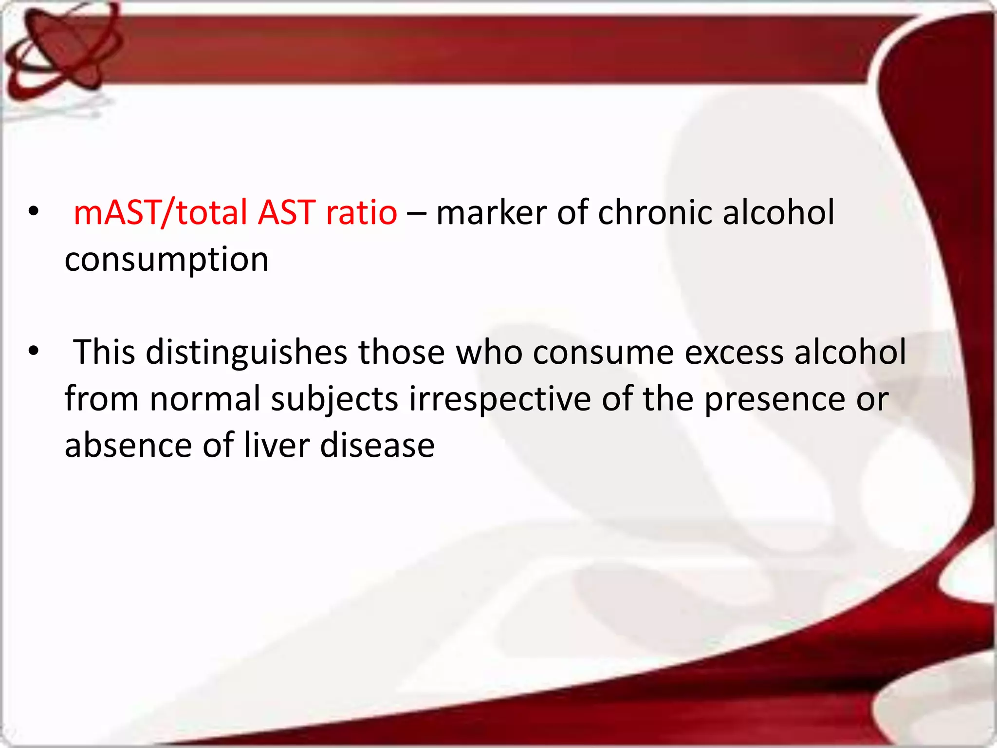 • mAST/total AST ratio – marker of chronic alcohol
consumption
• This distinguishes those who consume excess alcohol
from normal subjects irrespective of the presence or
absence of liver disease
 