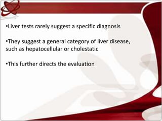 •Liver tests rarely suggest a specific diagnosis
•They suggest a general category of liver disease,
such as hepatocellular or cholestatic
•This further directs the evaluation
 
