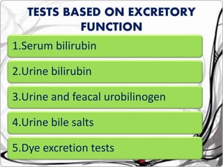 1.Serum bilirubin
2.Urine bilirubin
3.Urine and feacal urobilinogen
4.Urine bile salts
5.Dye excretion tests
TESTS BASED ON EXCRETORY
FUNCTION
 