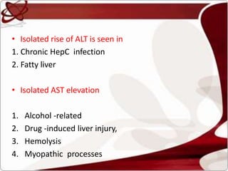 • Isolated rise of ALT is seen in
1. Chronic HepC infection
2. Fatty liver
• Isolated AST elevation
1. Alcohol -related
2. Drug -induced liver injury,
3. Hemolysis
4. Myopathic processes
 