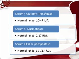 • Normal range: 10-47 IU/L
Serum γ-Glutamyl Transferase
• Normal range: 2-17 IU/L
Serum 5’-Nucleotidase
• Normal range: 39-117 IU/L
Serum alkaline phosphatase
 