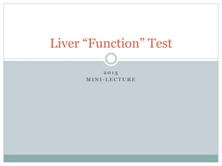2 0 1 3
M I N I - L E C T U R E
Liver “Function” Test
 